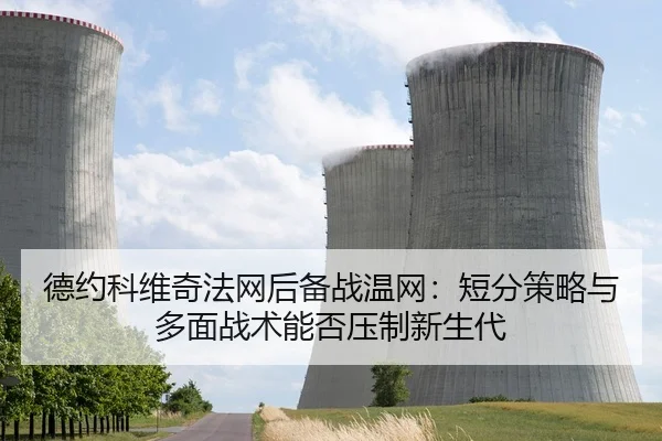 德约科维奇法网后备战温网：短分策略与多面战术能否压制新生代