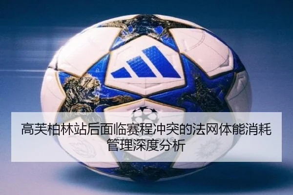 高芙柏林站后面临赛程冲突的法网体能消耗管理深度分析