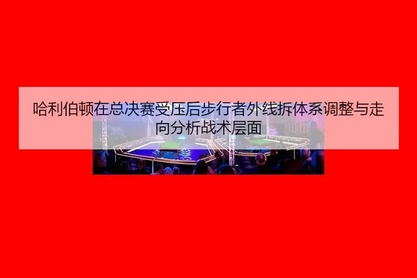 ha-li-bo-dun-zai-zong-jue-sai-shou-ya-hou-bu-xing-zhe-wai-xian-chai-ti-xi-tiao-zheng-yu-zou-xiang-fen-xi-zhan-shu-ceng-2-361.jpg