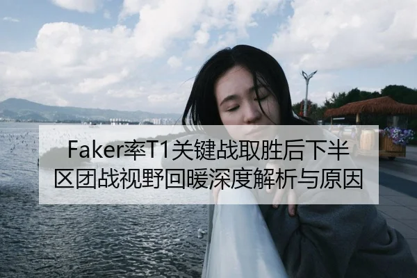 Faker率T1关键战取胜后下半区团战视野回暖深度解析与原因