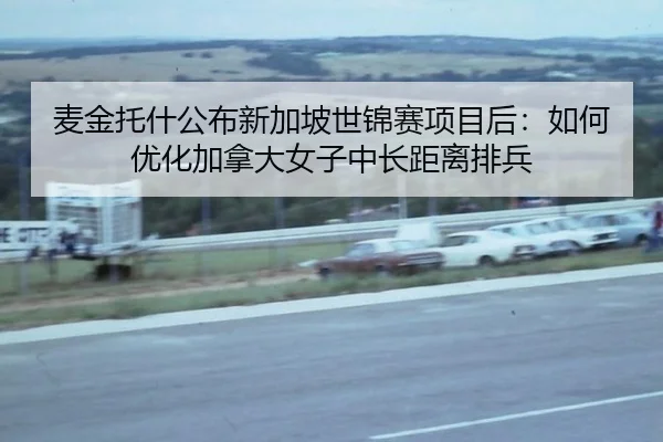 麦金托什公布新加坡世锦赛项目后：如何优化加拿大女子中长距离排兵