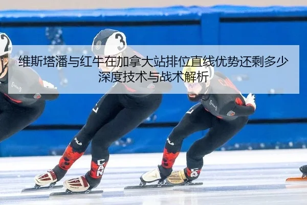 维斯塔潘与红牛在加拿大站排位直线优势还剩多少深度技术与战术解析