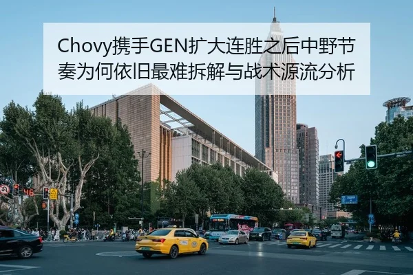 Chovy携手GEN扩大连胜之后中野节奏为何依旧最难拆解与战术源流分析