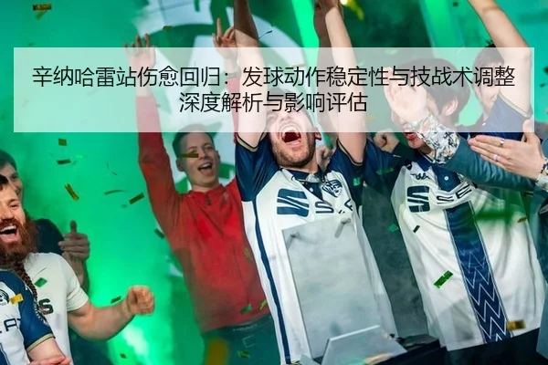 辛纳哈雷站伤愈回归：发球动作稳定性与技战术调整深度解析与影响评估
