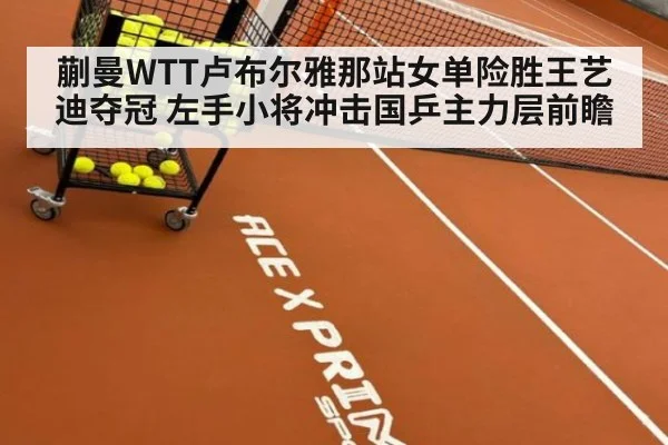 蒯曼WTT卢布尔雅那站女单险胜王艺迪夺冠 左手小将冲击国乒主力层前瞻