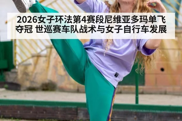 2026女子环法第4赛段尼维亚多玛单飞夺冠 世巡赛车队战术与女子自行车发展