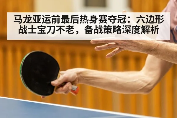 马龙亚运前最后热身赛夺冠:六边形战士宝刀不老,备战策略深度解析