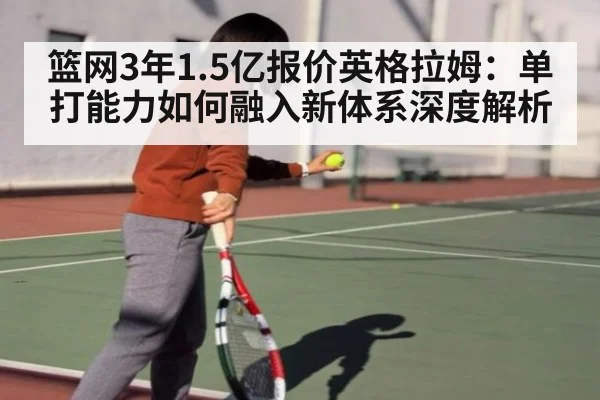 篮网3年1.5亿报价英格拉姆:单打能力如何融入新体系深度解析