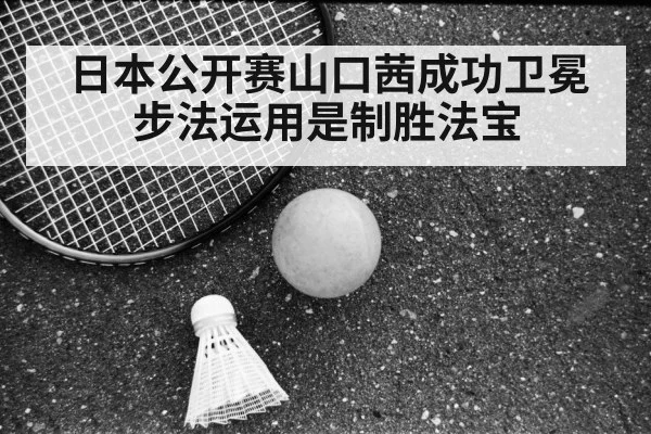 日本公开赛山口茜成功卫冕 步法运用是制胜法宝